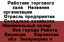 Работник торгового зала › Название организации ­ Team PRO 24 › Отрасль предприятия ­ Складское хозяйство › Минимальный оклад ­ 30 000 - Все города Работа » Вакансии   . Кировская обл.,Захарищево п.